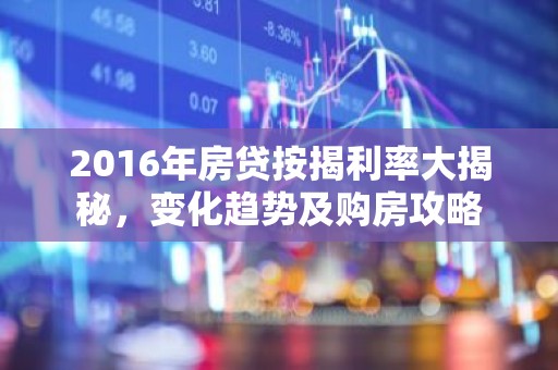 2016年房贷按揭利率大揭秘，变化趋势及购房攻略