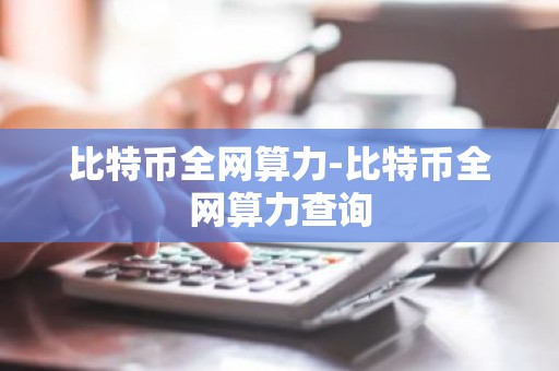 比特币全网算力-比特币全网算力查询
