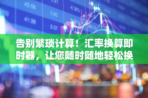 告别繁琐计算！汇率换算即时器，让您随时随地轻松换算！