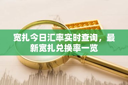 宽扎今日汇率实时查询，最新宽扎兑换率一览