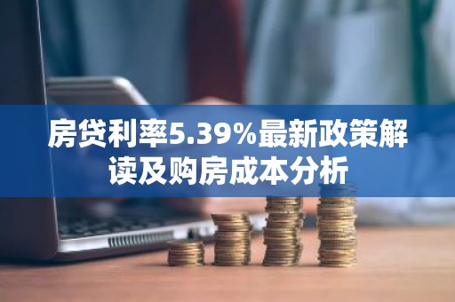 房贷利率5.39%最新政策解读及购房成本分析