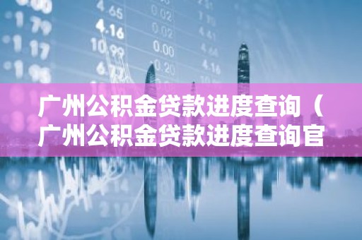 广州公积金贷款进度查询（广州公积金贷款进度查询官网）