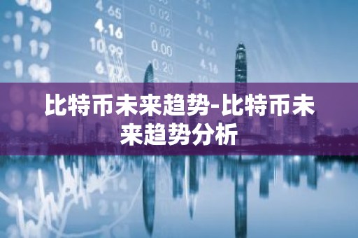 比特币未来趋势-比特币未来趋势分析