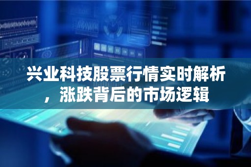 兴业科技股票行情实时解析，涨跌背后的市场逻辑
