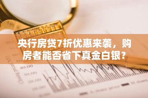 央行房贷7折优惠来袭，购房者能否省下真金白银？
