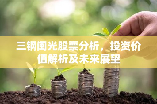 三钢闽光股票分析，投资价值解析及未来展望