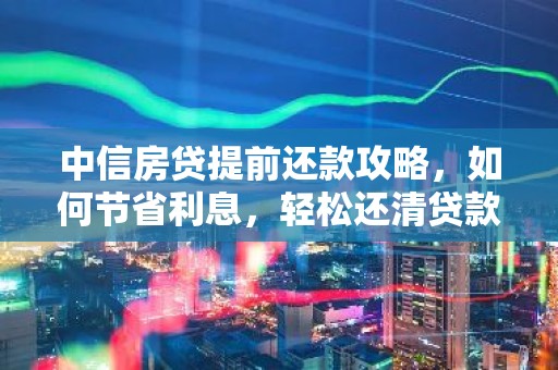 中信房贷提前还款攻略，如何节省利息，轻松还清贷款？