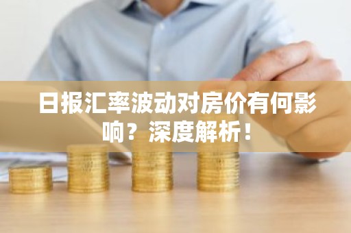 日报汇率波动对房价有何影响？深度解析！