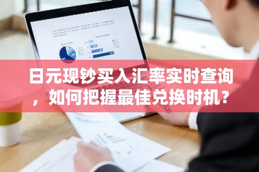 日元现钞买入汇率实时查询，如何把握最佳兑换时机？