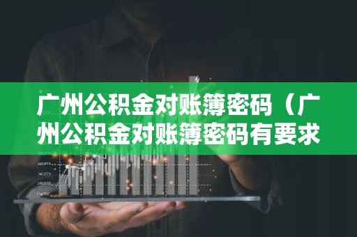 广州公积金对账簿密码（广州公积金对账簿密码有要求吗）
