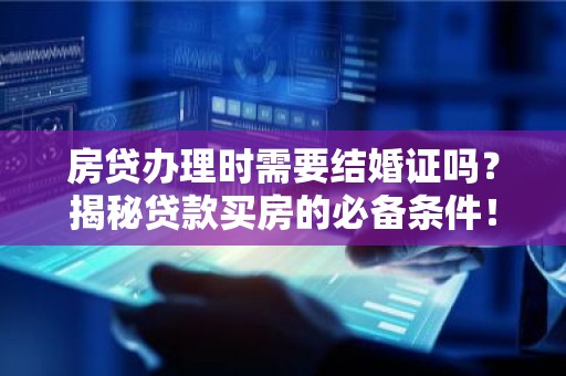 房贷办理时需要结婚证吗？揭秘贷款买房的必备条件！