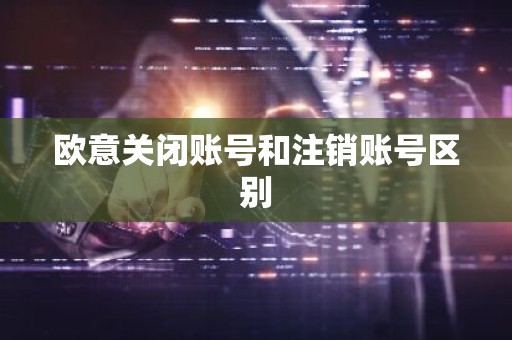 欧意关闭账号和注销账号区别
