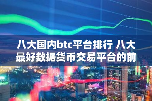 八大国内btc平台排行 八大最好数据货币交易平台的前八名