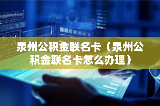 泉州公积金联名卡（泉州公积金联名卡怎么办理）
