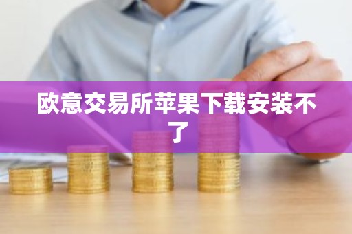 欧意交易所苹果下载安装不了