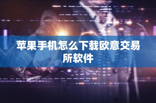 苹果手机怎么下载欧意交易所软件