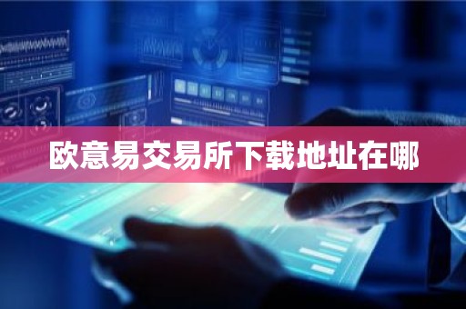 欧意易交易所下载地址在哪