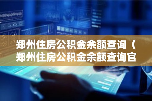 郑州住房公积金余额查询（郑州住房公积金余额查询官网）