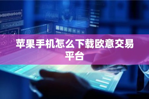 苹果手机怎么下载欧意交易平台
