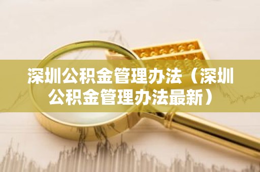 深圳公积金管理办法（深圳公积金管理办法最新）