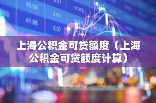 上海公积金可贷额度（上海公积金可贷额度计算）