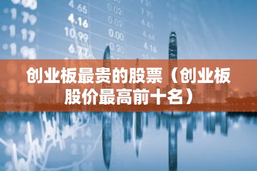 创业板最贵的股票（创业板股价最高前十名）