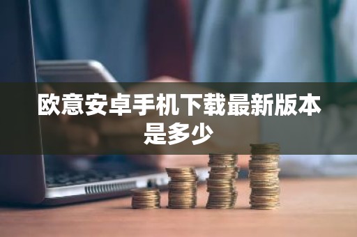 欧意安卓手机下载最新版本是多少