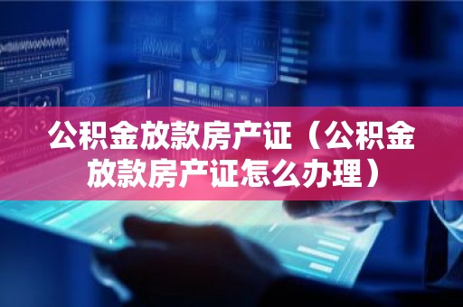 公积金放款房产证（公积金放款房产证怎么办理）