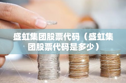 盛虹集团股票代码（盛虹集团股票代码是多少）