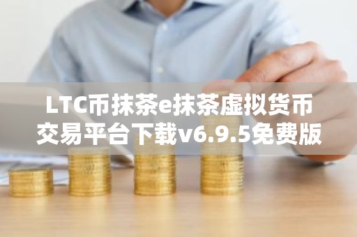 LTC币抹茶e抹茶虚拟货币交易平台下载v6.9.5免费版