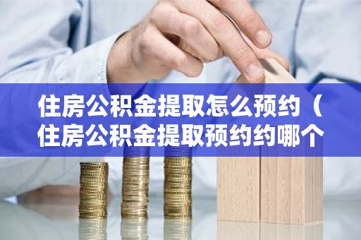 住房公积金提取怎么预约（住房公积金提取预约约哪个）