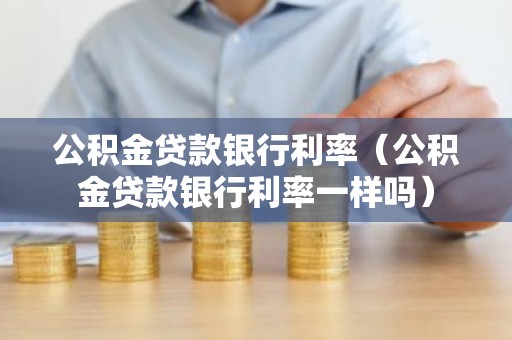 公积金贷款银行利率（公积金贷款银行利率一样吗）