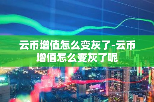 云币增值怎么变灰了-云币增值怎么变灰了呢