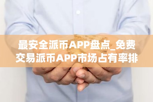 最安全派币APP盘点_免费交易派币APP市场占有率排名