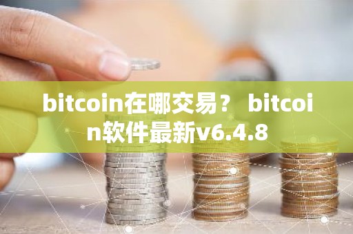 bitcoin在哪交易？ bitcoin软件最新v6.4.8