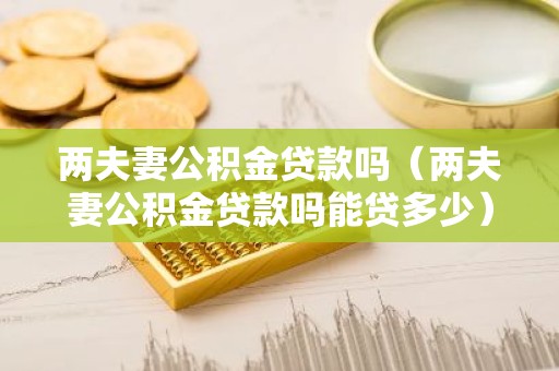 两夫妻公积金贷款吗（两夫妻公积金贷款吗能贷多少）
