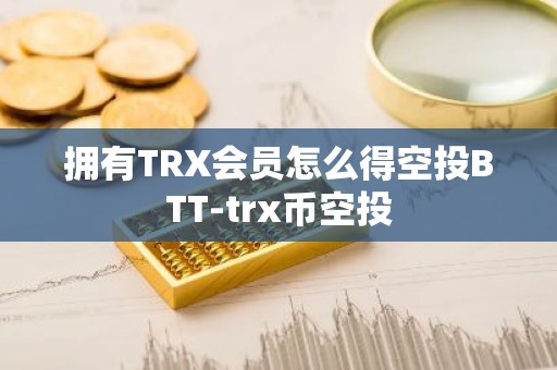 拥有TRX会员怎么得空投BTT-trx币空投