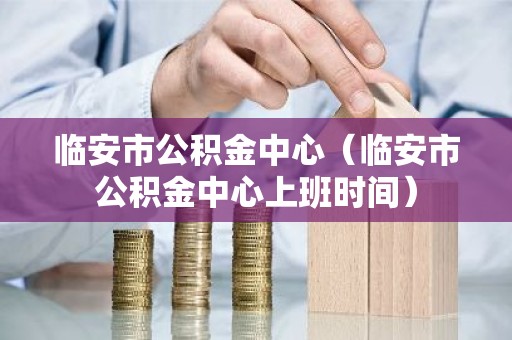 临安市公积金中心（临安市公积金中心上班时间）