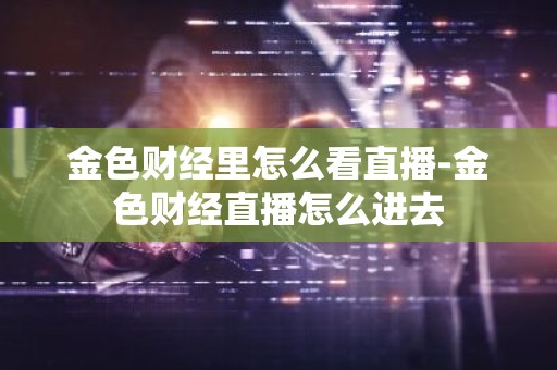 金色财经里怎么看直播-金色财经直播怎么进去
