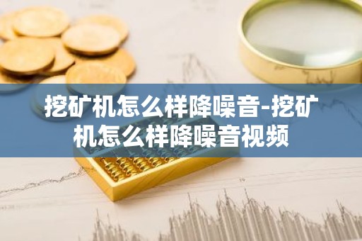 挖矿机怎么样降噪音-挖矿机怎么样降噪音视频