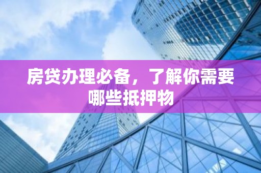 房贷办理必备，了解你需要哪些抵押物