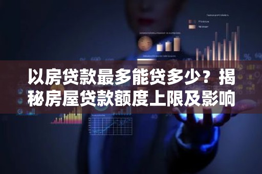 以房贷款最多能贷多少？揭秘房屋贷款额度上限及影响因素