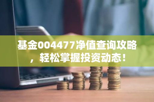 基金004477净值查询攻略，轻松掌握投资动态！