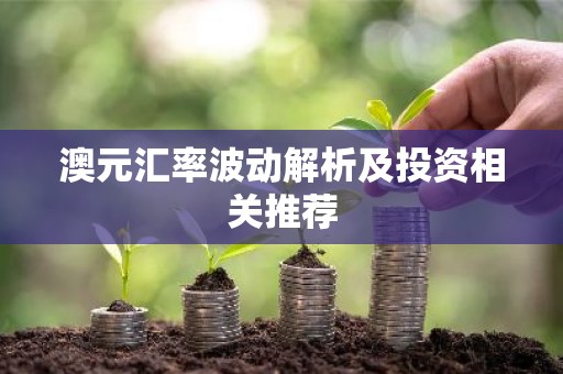 澳元汇率波动解析及投资相关推荐