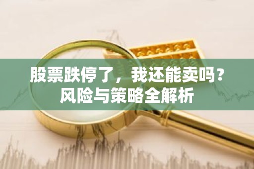 股票跌停了，我还能卖吗？风险与策略全解析