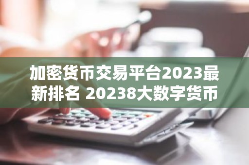 加密货币交易平台2023最新排名 20238大数字货币交易平台排行