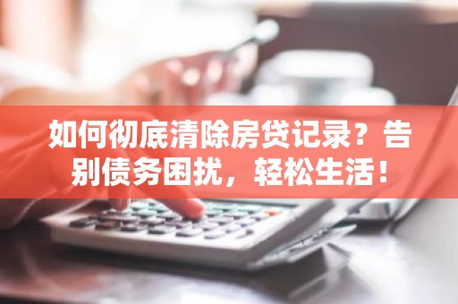 如何彻底清除房贷记录？告别债务困扰，轻松生活！