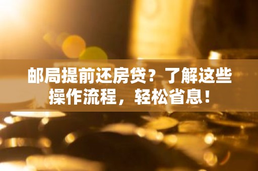 邮局提前还房贷？了解这些操作流程，轻松省息！