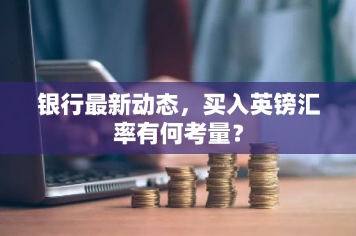 银行最新动态，买入英镑汇率有何考量？