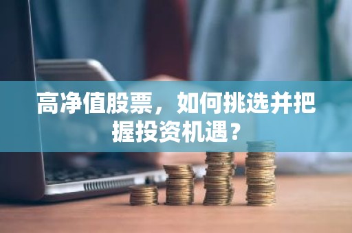 高净值股票，如何挑选并把握投资机遇？